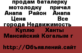 продам баталерку мотолодку 22 причал Анапа › Район ­ Анапа › Цена ­ 1 800 000 - Все города Недвижимость » Куплю   . Ханты-Мансийский,Когалым г.